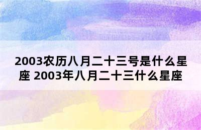 2003农历八月二十三号是什么星座 2003年八月二十三什么星座